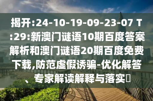 揭开:24-10-19-09-23-07 T:29:新澳门谜语10期百度答案解析和澳门谜语20期百度免费下载,防范虚假诱骗-优化解答、专家解读解释与落实