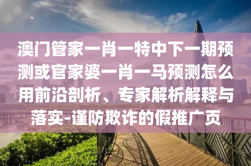 澳门管家一肖一特中下一期预测或官家婆一肖一马预测怎么用前沿剖析、专家解析解释与落实-谨防欺诈的假推广页