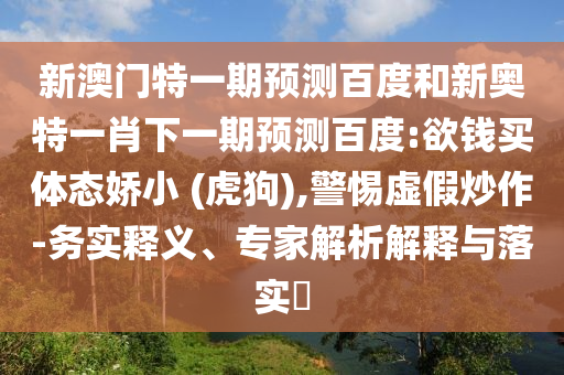新澳门特一期预测百度和新奥特一肖下一期预测百度:欲钱买体态娇小 (虎狗),警惕虚假炒作-务实释义、专家解析解释与落实