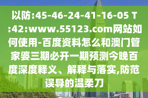 以防:45-46-24-41-16-05 T:42:www.55123.com网站如何使用-百度资料怎么和澳门管家婆三期必开一期预测今晚百度深度释义、解释与落实,防范误导的温柔刀