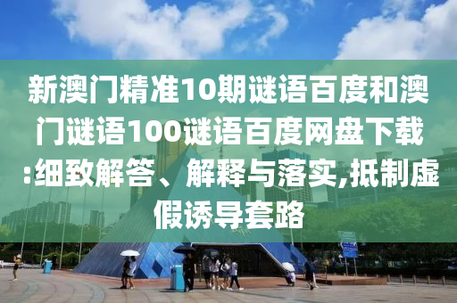 新澳门精准10期谜语百度和澳门谜语100谜语百度网盘下载:细致解答、解释与落实,抵制虚假诱导套路