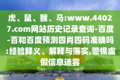 虎、鼠、猴、马:www.44027.com网站历史记录查询-百度-百和百度预测四肖四码准确吗:经验释义、解释与落实,警惕虚假信息迷雾