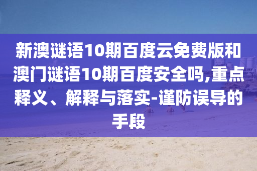 新澳谜语10期百度云免费版和澳门谜语10期百度安全吗,重点释义、解释与落实-谨防误导的手段