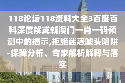 118论坛118资料大全3百度百科深度解或新澳门一肖一码预测中的揭示,拒绝迷惑噱头陷阱-保障分析、专家解析解释与落实