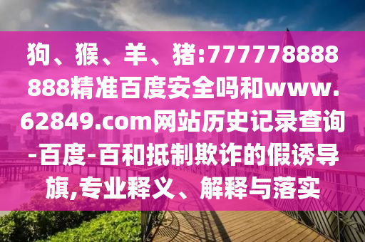 狗、猴、羊、猪:777778888888精准百度安全吗和www.62849.com网站历史记录查询-百度-百和抵制欺诈的假诱导旗,专业释义、解释与落实