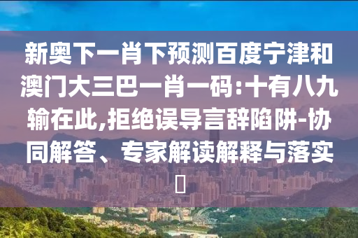 新奥下一肖下预测百度宁津和澳门大三巴一肖一码:十有八九输在此,拒绝误导言辞陷阱-协同解答、专家解读解释与落实​