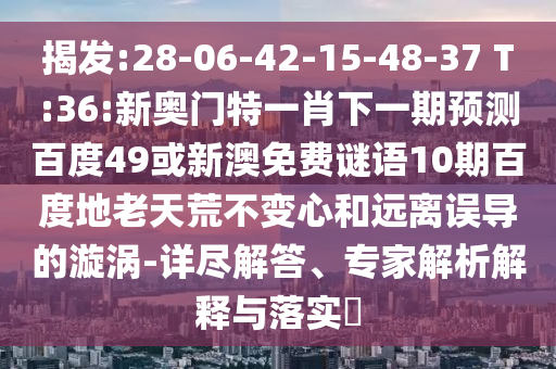揭发:28-06-42-15-48-37 T:36:新奥门特一肖下一期预测百度49或新澳免费谜语10期百度地老天荒不变心和远离误导的漩涡-详尽解答、专家解析解释与落实