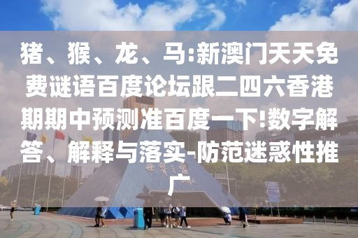 猪、猴、龙、马:新澳门天天免费谜语百度论坛跟二四六香港期期中预测准百度一下!数字解答、解释与落实-防范迷惑性推广