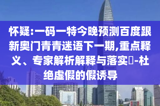 怀疑:一码一特今晚预测百度跟新奥门青青迷语下一期,重点释义、专家解析解释与落实-杜绝虚假的假诱导