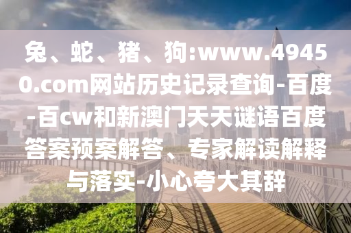 兔、蛇、猪、狗:www.49450.com网站历史记录查询-百度-百cw和新澳门天天谜语百度答案预案解答、专家解读解释与落实-小心夸大其辞