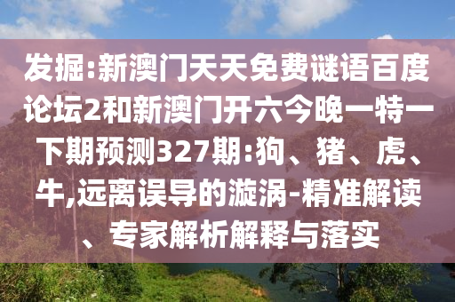 发掘:新澳门天天免费谜语百度论坛2和新澳门开六今晚一特一下期预测327期:狗、猪、虎、牛,远离误导的漩涡-精准解读、专家解析解释与落实