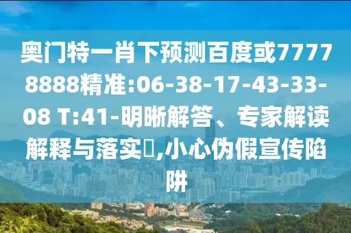 奥门特一肖下预测百度或77778888精准:06-38-17-43-33-08 T:41-明晰解答、专家解读解释与落实,小心伪假宣传陷阱
