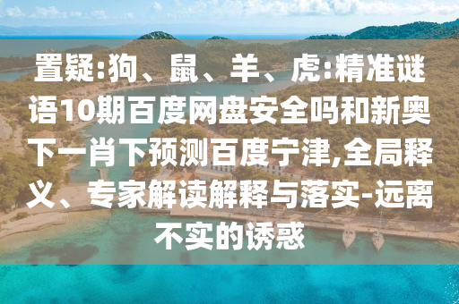 置疑:狗、鼠、羊、虎:精准谜语10期百度网盘安全吗和新奥下一肖下预测百度宁津,全局释义、专家解读解释与落实-远离不实的诱惑