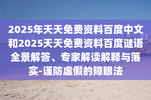 2025年天天免费资料百度中文和2025天天免费资料百度谜语全景解答、专家解读解释与落实-谨防虚假的障眼法