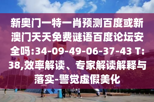 新奥门一特一肖预测百度或新澳门天天免费谜语百度论坛安全吗:34-09-49-06-37-43 T:38,效率解读、专家解读解释与落实-警觉虚假美化