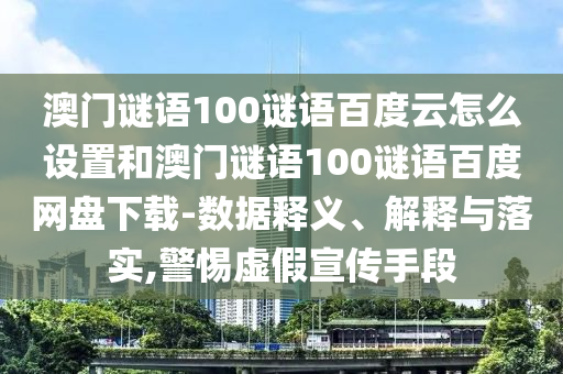 澳门谜语100谜语百度云怎么设置和澳门谜语100谜语百度网盘下载-数据释义、解释与落实,警惕虚假宣传手段