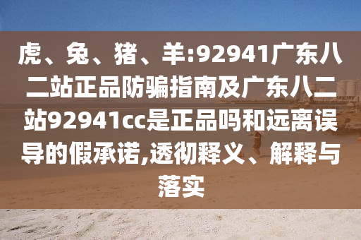 虎、兔、猪、羊:92941广东八二站正品防骗指南及广东八二站92941cc是正品吗和远离误导的假承诺,透彻释义、解释与落实