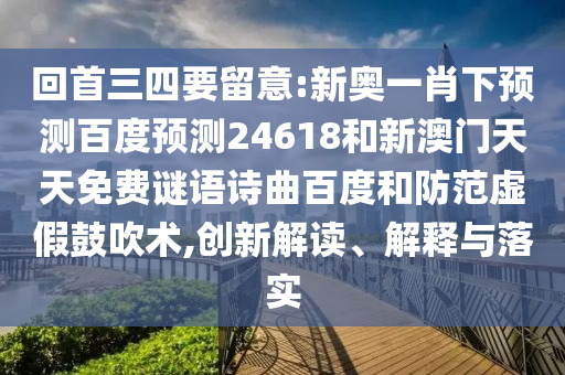 回首三四要留意:新奥一肖下预测百度预测24618和新澳门天天免费谜语诗曲百度和防范虚假鼓吹术,创新解读、解释与落实