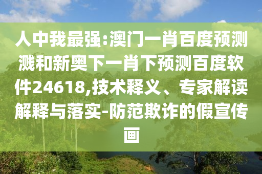 人中我最强:澳门一肖百度预测溅和新奥下一肖下预测百度软件24618,技术释义、专家解读解释与落实-防范欺诈的假宣传画
