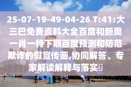 25-07-19-49-04-26 T:41:大三巴免费资料大全百度和新奥一肖一特下期百度预测和防范欺诈的假宣传画,协同解答、专家解读解释与落实