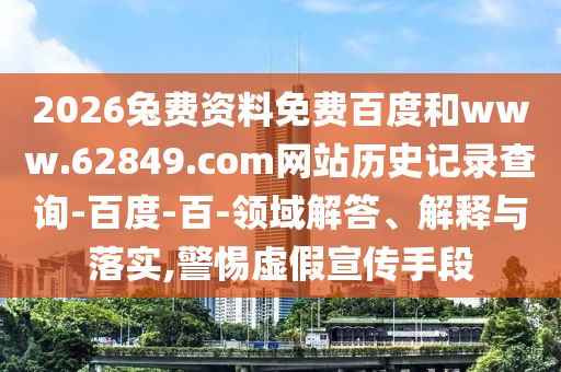 2026兔费资料免费百度和www.62849.com网站历史记录查询-百度-百-领域解答、解释与落实,警惕虚假宣传手段