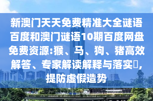 新澳门天天免费精准大全谜语百度和澳门谜语10期百度网盘免费资源:猴、马、狗、猪高效解答、专家解读解释与落实​,提防虚假造势