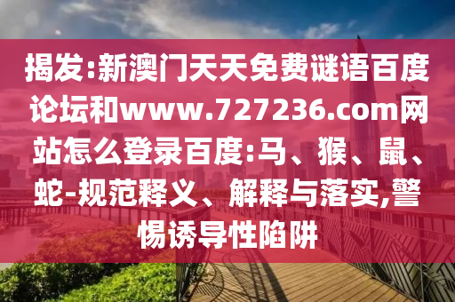揭发:新澳门天天免费谜语百度论坛和www.727236.com网站怎么登录百度:马、猴、鼠、蛇-规范释义、解释与落实,警惕诱导性陷阱