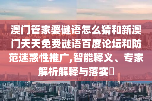 澳门管家婆谜语怎么猜和新澳门天天免费谜语百度论坛和防范迷惑性推广,智能释义、专家解析解释与落实