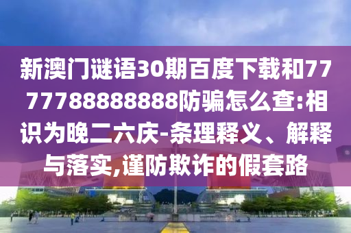 新澳门谜语30期百度下载和7777788888888防骗怎么查:相识为晚二六庆-条理释义、解释与落实,谨防欺诈的假套路