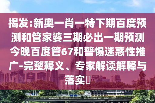 揭发:新奥一肖一特下期百度预测和管家婆三期必出一期预测今晚百度管67和警惕迷惑性推广-完整释义、专家解读解释与落实