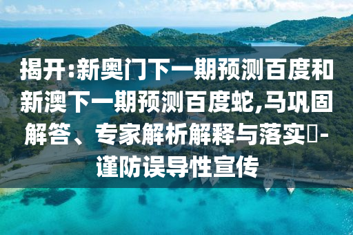 揭开:新奥门下一期预测百度和新澳下一期预测百度蛇,马巩固解答、专家解析解释与落实​-谨防误导性宣传
