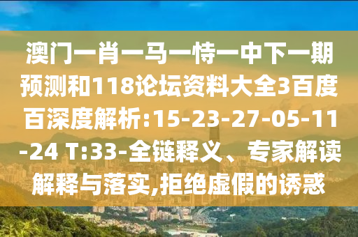 澳门一肖一马一恃一中下一期预测和118论坛资料大全3百度百深度解析:15-23-27-05-11-24 T:33-全链释义、专家解读解释与落实,拒绝虚假的诱惑