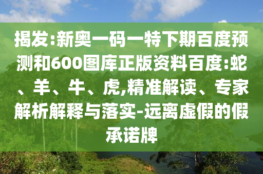 揭发:新奥一码一特下期百度预测和600图库正版资料百度:蛇、羊、牛、虎,精准解读、专家解析解释与落实-远离虚假的假承诺牌