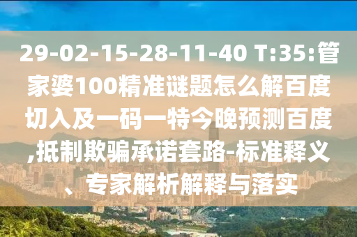29-02-15-28-11-40 T:35:管家婆100精准谜题怎么解百度切入及一码一特今晚预测百度,抵制欺骗承诺套路-标准释义、专家解析解释与落实