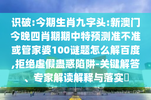 识破:今期生肖九字头:新澳门今晚四肖期期中特预测准不准或管家婆100谜题怎么解百度,拒绝虚假蛊惑陷阱-关键解答、专家解读解释与落实
