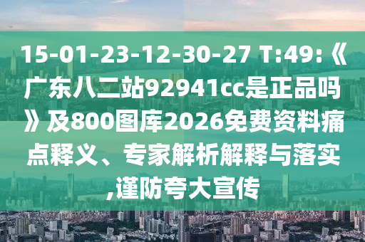 15-01-23-12-30-27 T:49:《广东八二站92941cc是正品吗》及800图库2026免费资料痛点释义、专家解析解释与落实,谨防夸大宣传