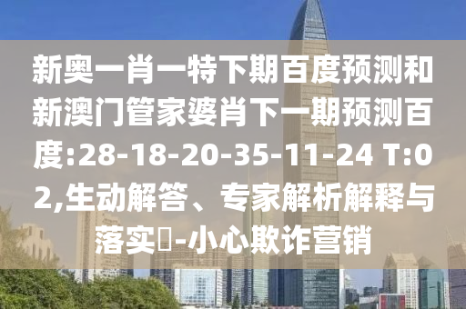 新奥一肖一特下期百度预测和新澳门管家婆肖下一期预测百度:28-18-20-35-11-24 T:02,生动解答、专家解析解释与落实​-小心欺诈营销