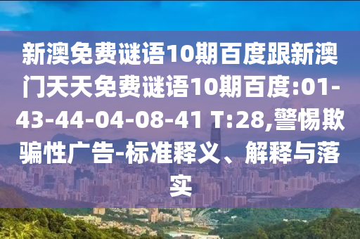 新澳免费谜语10期百度跟新澳门天天免费谜语10期百度:01-43-44-04-08-41 T:28,警惕欺骗性广告-标准释义、解释与落实