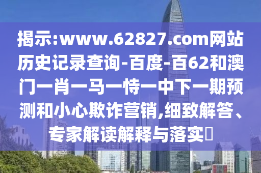 揭示:www.62827.com网站历史记录查询-百度-百62和澳门一肖一马一恃一中下一期预测和小心欺诈营销,细致解答、专家解读解释与落实