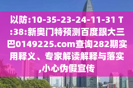 以防:10-35-23-24-11-31 T:38:新奥门特预测百度跟大三巴0149225.com查询282期实用释义、专家解读解释与落实,小心伪假宣传
