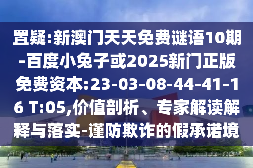 置疑:新澳门天天免费谜语10期-百度小兔子或2025新门正版免费资本:23-03-08-44-41-16 T:05,价值剖析、专家解读解释与落实-谨防欺诈的假承诺境