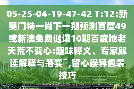 05-25-04-19-47-42 T:12:新奥门特一肖下一期预测百度49或新澳免费谜语10期百度地老天荒不变心:趣味释义、专家解读解释与落实​,留心误导包装技巧