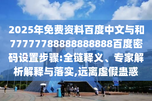 2025年免费资料百度中文与和77777788888888888百度密码设置步骤:全链释义、专家解析解释与落实,远离虚假蛊惑