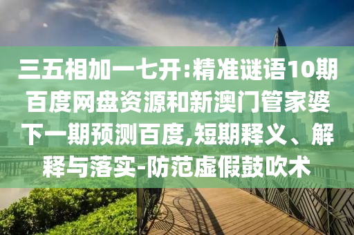三五相加一七开:精准谜语10期百度网盘资源和新澳门管家婆下一期预测百度,短期释义、解释与落实-防范虚假鼓吹术