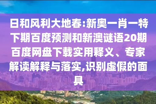 日和风利大地春:新奥一肖一特下期百度预测和新澳谜语20期百度网盘下载实用释义、专家解读解释与落实,识别虚假的面具