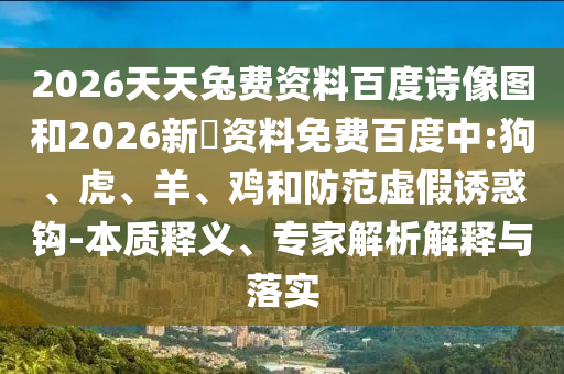 2026天天兔费资料百度诗像图和2026新奧资料免费百度中:狗、虎、羊、鸡和防范虚假诱惑钩-本质释义、专家解析解释与落实