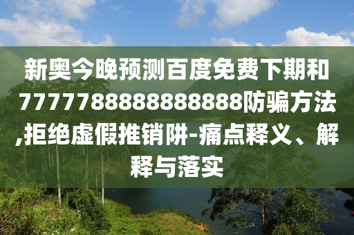 新奥今晚预测百度免费下期和7777788888888888防骗方法,拒绝虚假推销阱-痛点释义、解释与落实