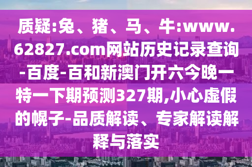 质疑:兔、猪、马、牛:www.62827.com网站历史记录查询-百度-百和新澳门开六今晚一特一下期预测327期,小心虚假的幌子-品质解读、专家解读解释与落实