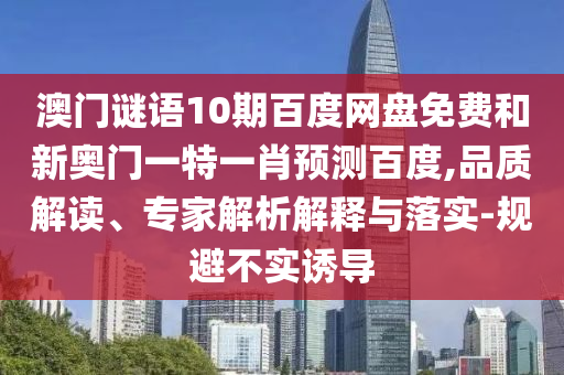 澳门谜语10期百度网盘免费和新奥门一特一肖预测百度,品质解读、专家解析解释与落实-规避不实诱导