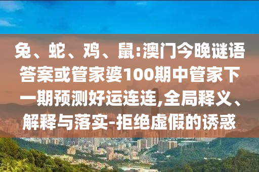 兔、蛇、鸡、鼠:澳门今晚谜语答案或管家婆100期中管家下一期预测好运连连,全局释义、解释与落实-拒绝虚假的诱惑
